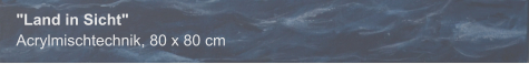 "Land in Sicht", Acrylmischtechnik, 80 x 80 cm