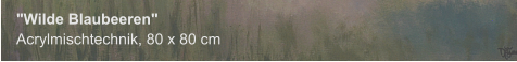 "Wilde Blaubeeren", Acrylmischtechnik, 80 x 80 vm