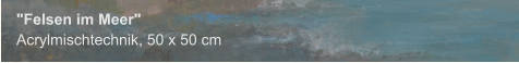 "Felsen im Meer", Acrylmischtechnik, 50 x 50 cm