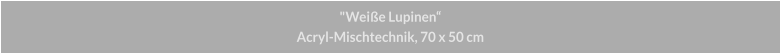 "Weiße Lupinen", Acryl-Mischtechnik, 70 x 50 cm