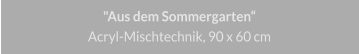 "Aus dem Sommergarten", Acryl-Mischtechnik, 90 x 60 cm