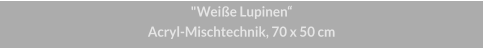 "Weiße Lupinen", Acryl-Mischtechnik, 70 x 50 cm