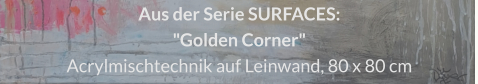 Aus der Serie SURFACES: "Golden corner", Acrylmischtechnik auf Leinwand, 80 x 80 cm