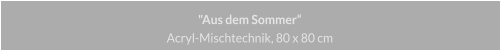 "Aus dem Sommer", Acryl Mischtechnik, 80 x 80 cm